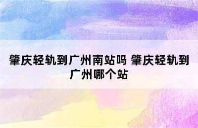 肇庆轻轨到广州南站吗 肇庆轻轨到广州哪个站